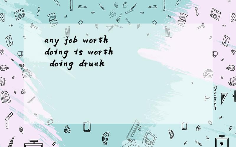 any job worth doing is worth doing drunk