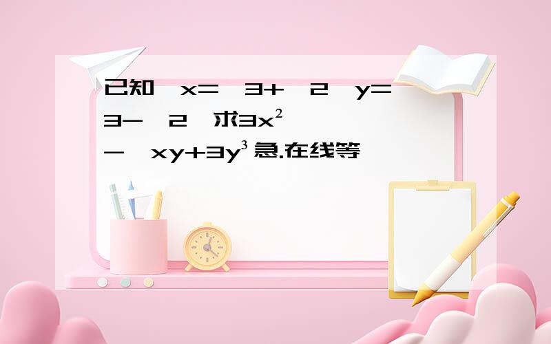 已知,x=√3+√2,y=√3-√2,求3x²-√xy+3y³急.在线等