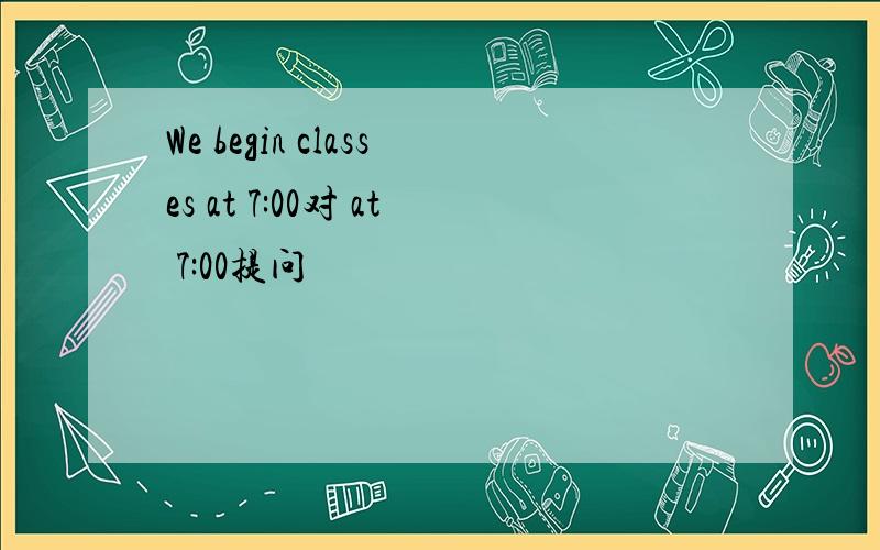 We begin classes at 7:00对 at 7:00提问