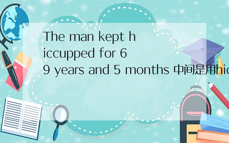 The man kept hiccupped for 69 years and 5 months 中间是用hiccupped 还是用hiccupped 还是用to hiccup请高人指点则个,