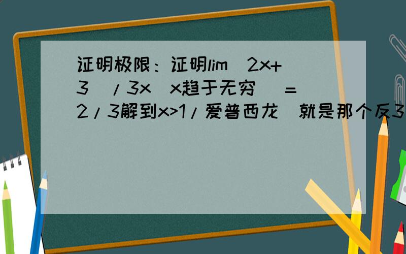 证明极限：证明lim（2x+3）/3x(x趋于无穷) =2/3解到x>1/爱普西龙（就是那个反3一样的符号）,取X＝1/爱普西龙+1这里为什么要加1而不是直接取X＝1/爱普西龙那么什么情况要加一什么情况不要加呀