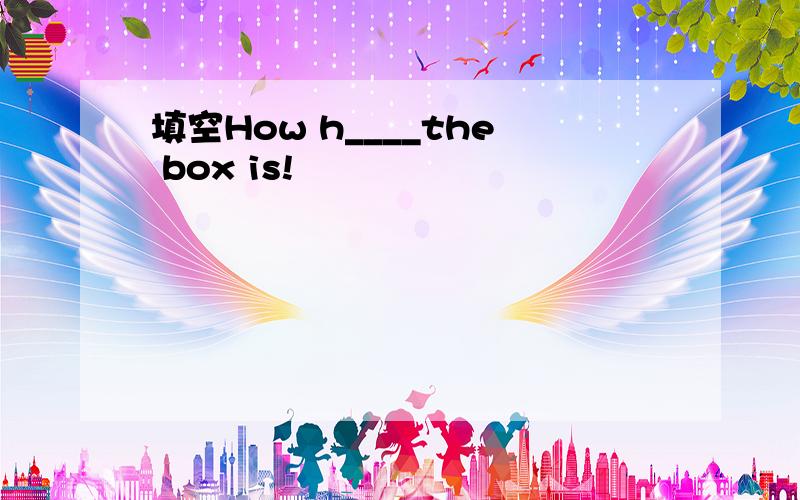 填空How h____the box is!