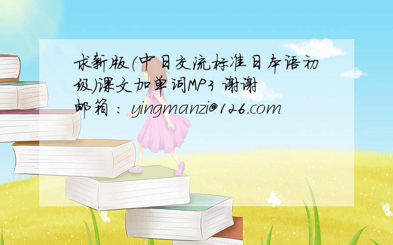 求新版（中日交流标准日本语初级）课文加单词MP3 谢谢 邮箱 ： yingmanzi@126.com