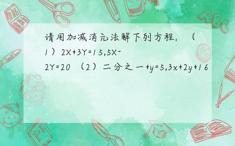 请用加减消元法解下列方程：（1）2X+3Y=15,5X-2Y=20 （2）二分之一+y=5,3x+2y+16