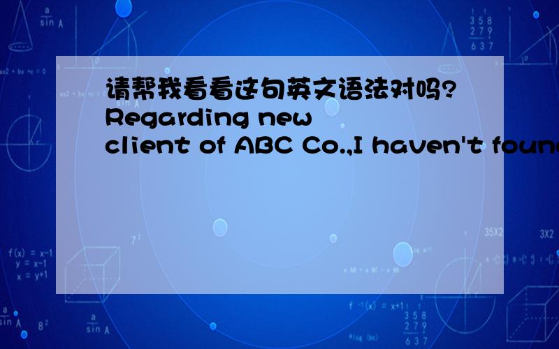 请帮我看看这句英文语法对吗?Regarding new client of ABC Co.,I haven't found client code in system.Pls send me the related information,I will create it.Also you can do it by yourself when you back to Shanghai ASAP.Thanks.