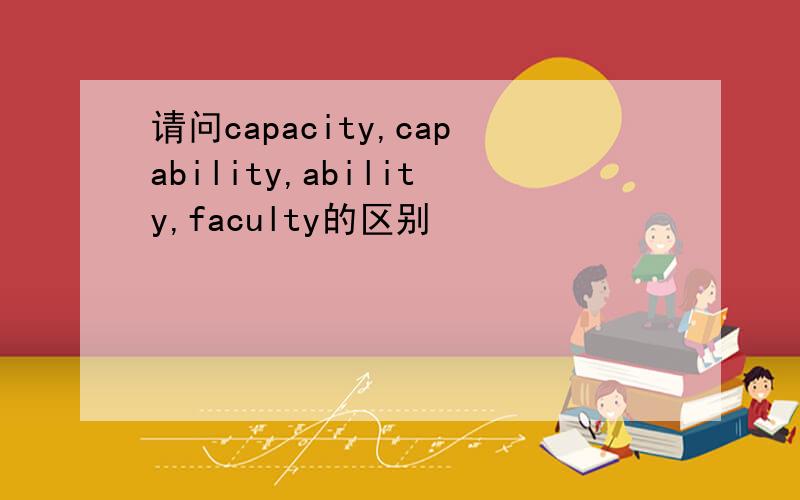 请问capacity,capability,ability,faculty的区别