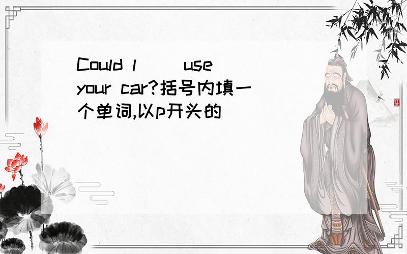 Could l （）use your car?括号内填一个单词,以p开头的