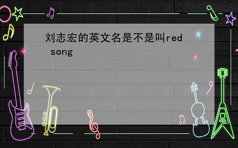 刘志宏的英文名是不是叫red song