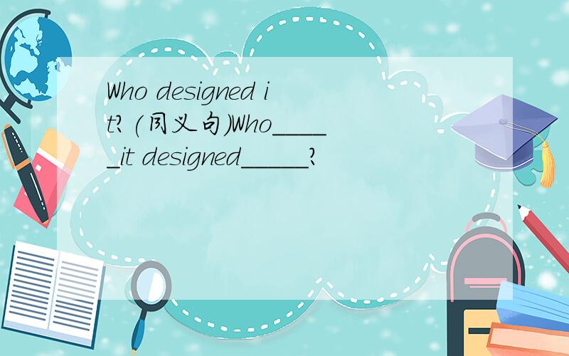 Who designed it?(同义句）Who_____it designed_____?