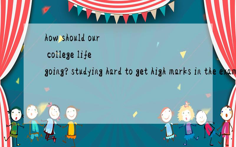 how should our college life going?studying hard to get high marks in the exams,and then forget clearly,should our college life be like this?i don't wonna to be a kid without any skills when i leave school.how about the life in the foreign countries?a