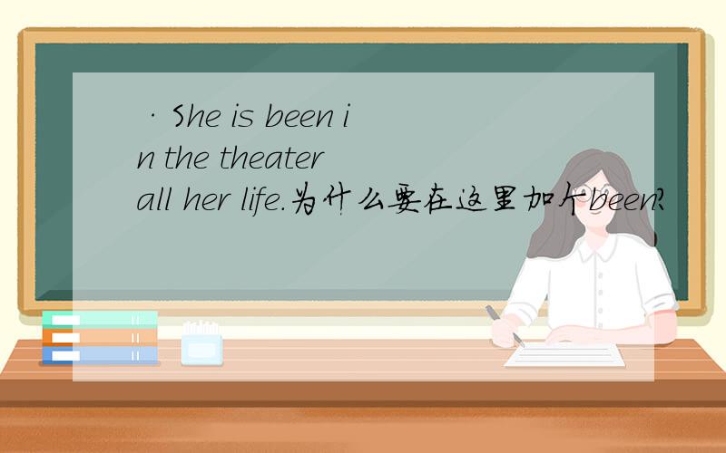 ·She is been in the theater all her life.为什么要在这里加个been?