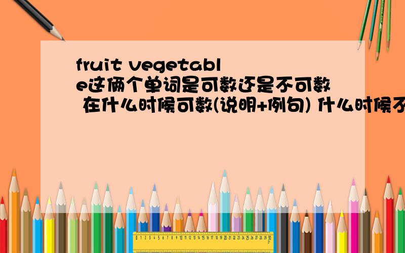 fruit vegetable这俩个单词是可数还是不可数 在什么时候可数(说明+例句) 什么时候不可数(说明+例句)