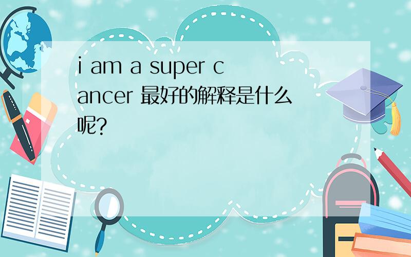 i am a super cancer 最好的解释是什么呢?