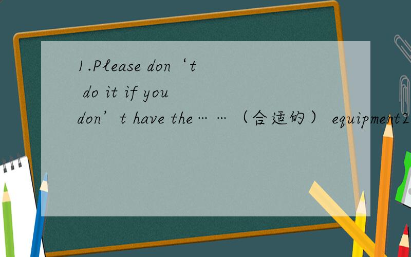 1.Please don‘t do it if you don’t have the……（合适的） equipment2.Almost all the people love the bird because it is the s…… of peace