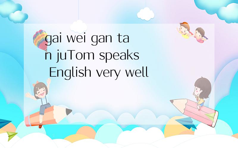 gai wei gan tan juTom speaks English very well