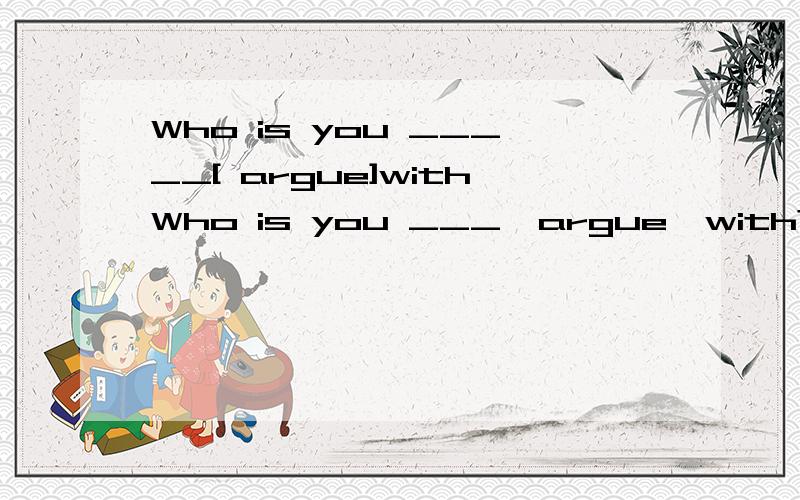 Who is you _____[ argue]withWho is you ___{argue}with?加不加ING啊?只要有be动词 动词就加ING吗?