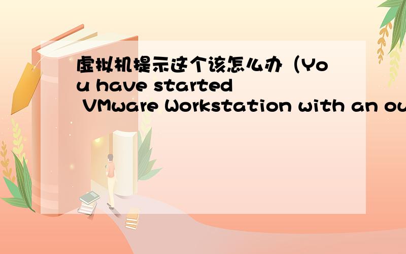 虚拟机提示这个该怎么办（You have started VMware Workstation with an out-of-date copy of the applicat新的,上面不全：You have started VMware Workstation with an out-of-date copy of the application.  VMware Workstation cannot power on