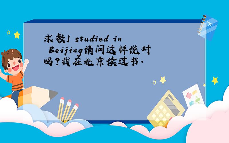求教I studied in Beijing请问这样说对吗?我在北京读过书.
