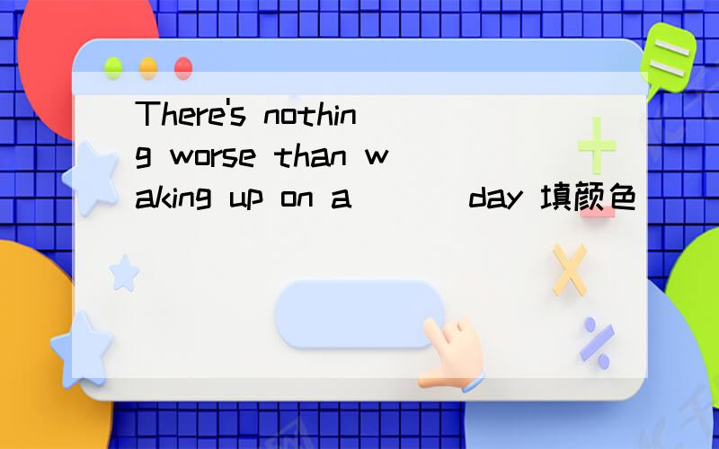 There's nothing worse than waking up on a （ ） day 填颜色