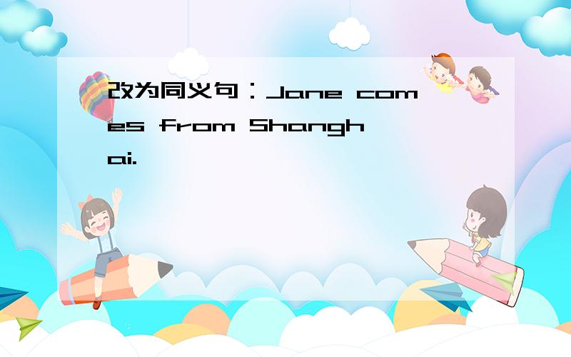 改为同义句：Jane comes from Shanghai.