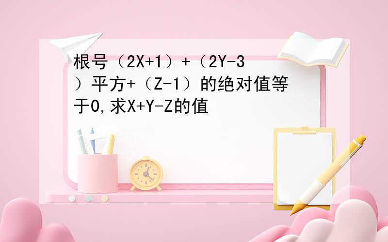 根号（2X+1）+（2Y-3）平方+（Z-1）的绝对值等于0,求X+Y-Z的值