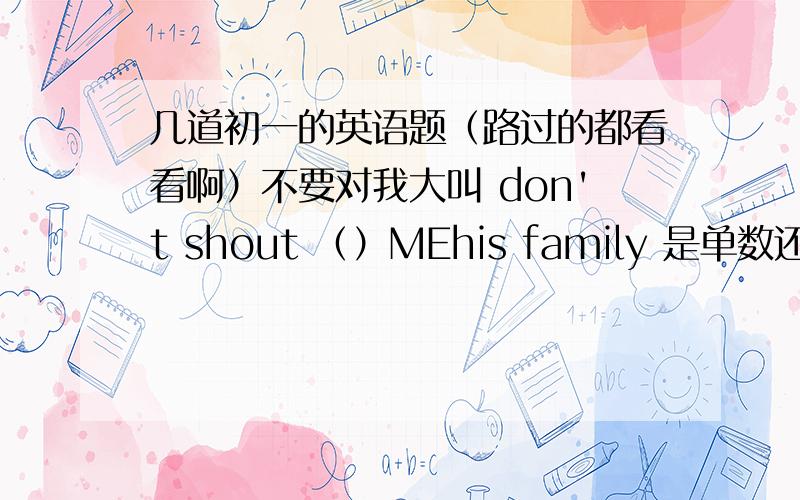 几道初一的英语题（路过的都看看啊）不要对我大叫 don't shout （）MEhis family 是单数还是复数?everyone （call）ME pipi（填calls还是called）你最喜欢的节日是哪个?（译成英文）