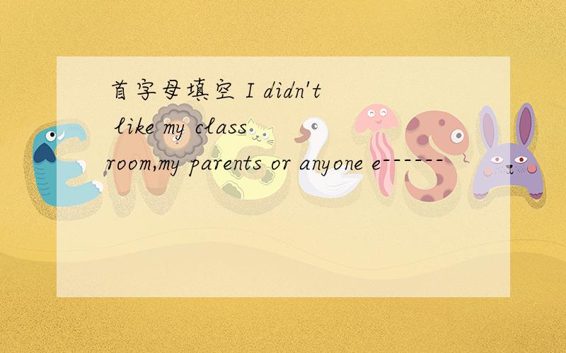 首字母填空 I didn't like my classroom,my parents or anyone e------