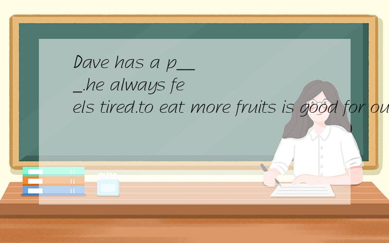 Dave has a p___.he always feels tired.to eat more fruits is good for our health.（该同义句）------good ——our  health_____  _____ ______ ______.___is here .so we can start the speech contest.  a.nobody b.anybody c.everybodyd.somebody我下