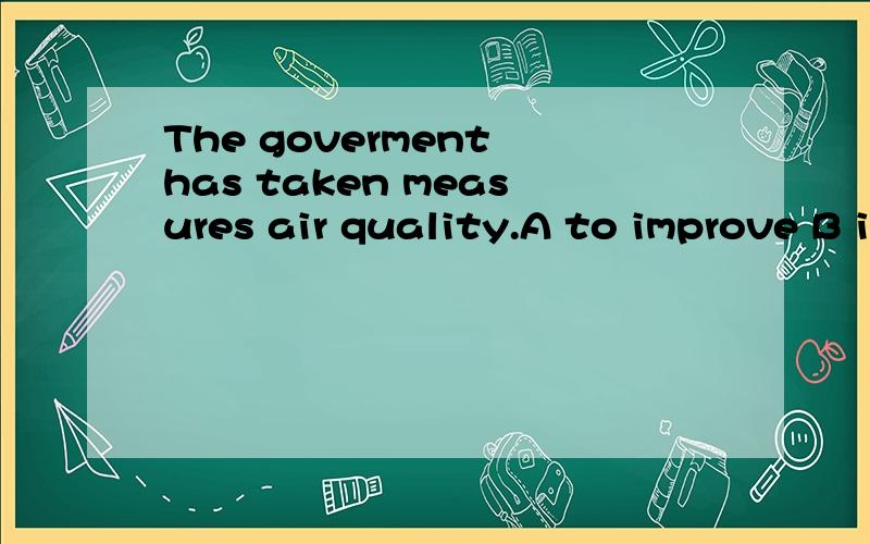The goverment has taken measures air quality.A to improve B improved C being improved