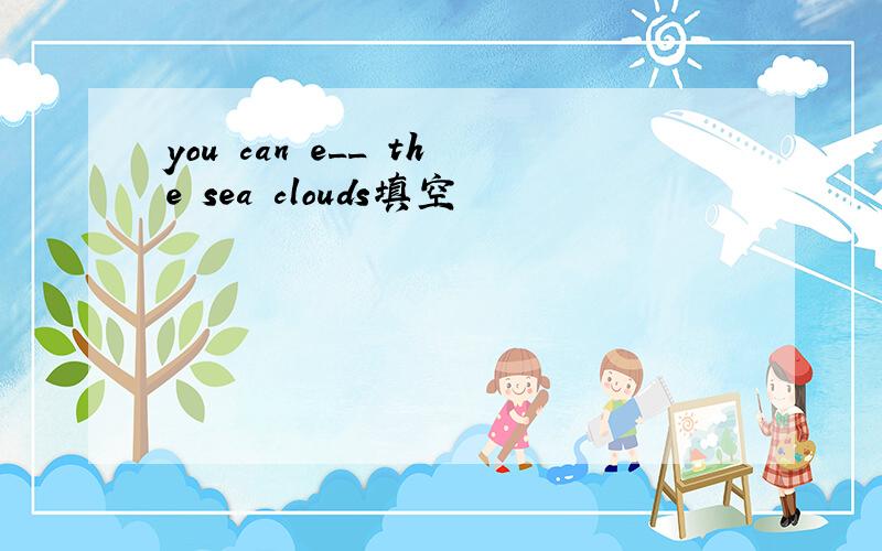 you can e__ the sea clouds填空