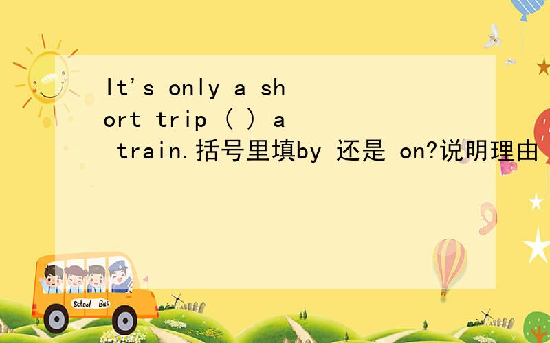 It's only a short trip ( ) a train.括号里填by 还是 on?说明理由
