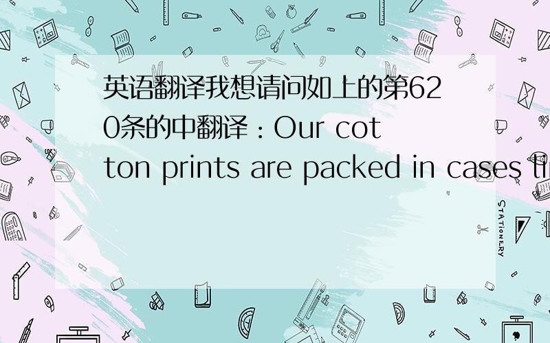 英语翻译我想请问如上的第620条的中翻译：Our cotton prints are packed in cases lined with draft paper and waterproof paper,each consisting of 30 pieces with 5 colors for on design.