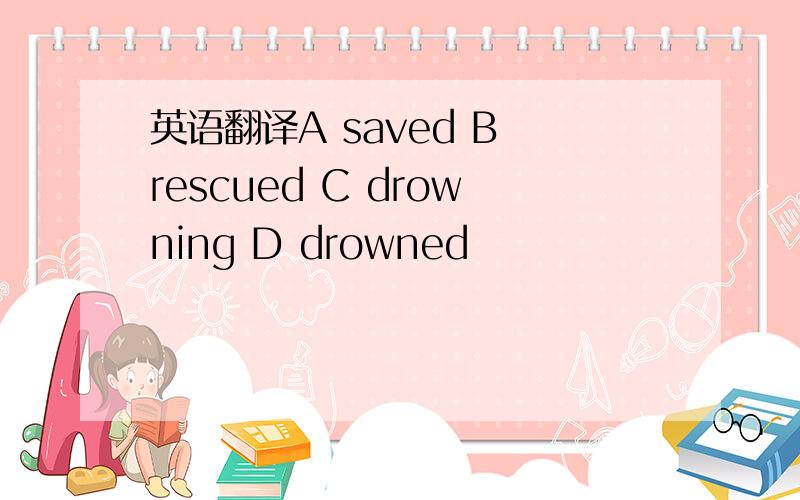 英语翻译A saved B rescued C drowning D drowned