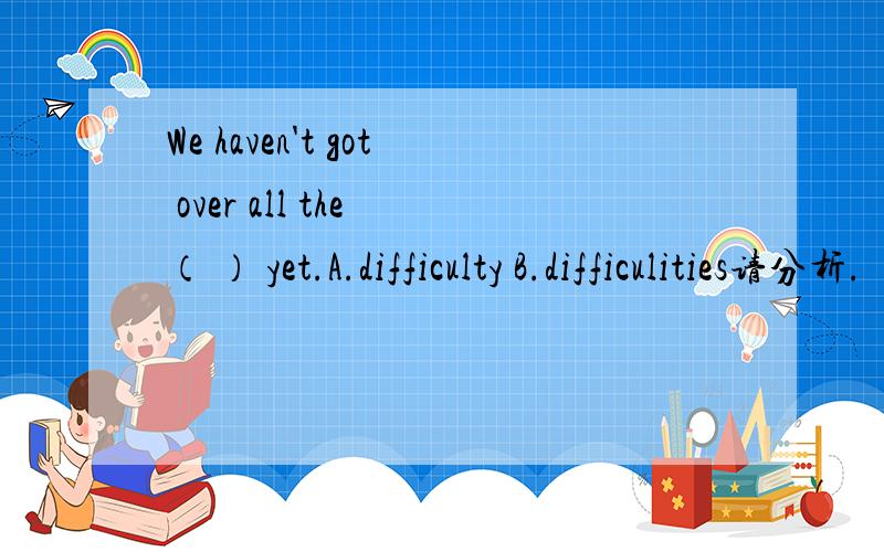 We haven't got over all the （ ） yet.A.difficulty B.difficulities请分析.