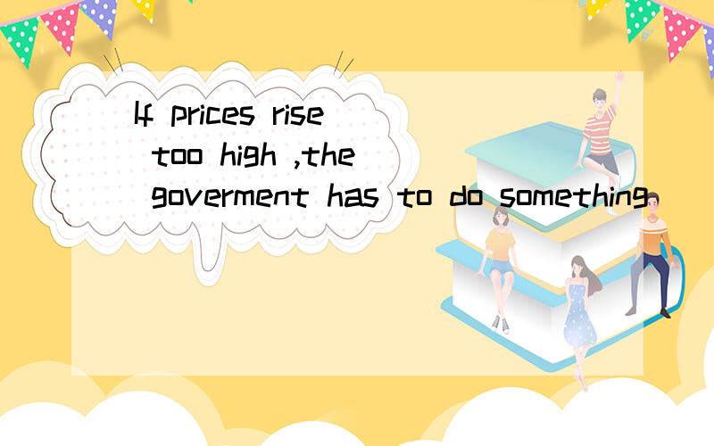 If prices rise too high ,the goverment has to do something ____it A.stop B.stopped C.stoppingDto