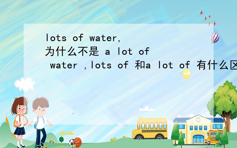 lots of water,为什么不是 a lot of water ,lots of 和a lot of 有什么区别?