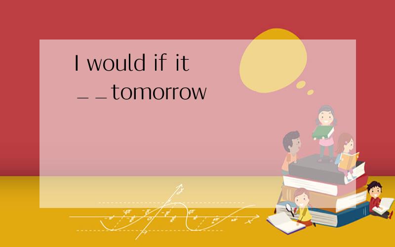 I would if it __tomorrow