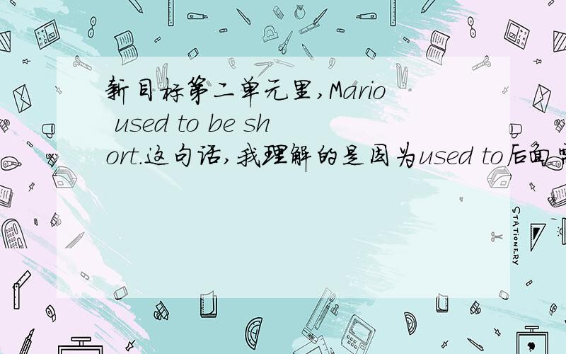 新目标第二单元里,Mario used to be short.这句话,我理解的是因为used to后面需要接的是动词原形,但是short是形容词,所以就在short前加上一个be,是这样理解的吗?如果不是,