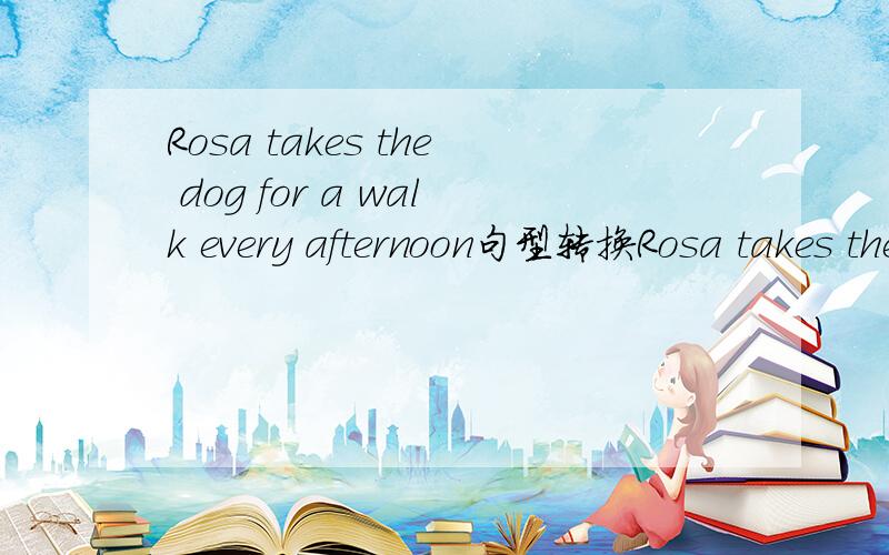 Rosa takes the dog for a walk every afternoon句型转换Rosa takes the dog for a walk every afternoon.the dog划线提问___ ___ ___ Rosa ___ for a walk every afternoon?