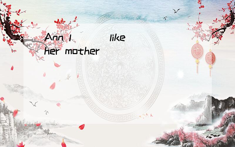 Ann l___ like her mother