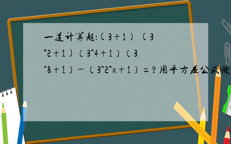 一道计算题：(3+1) (3^2+1)（3^4+1）（3^8+1）…（3^2^n+1）=?用平方差公式做出来后答案：（3^2^2n-1）× 1/2 ,还需要化简吗?最终答案是神马?