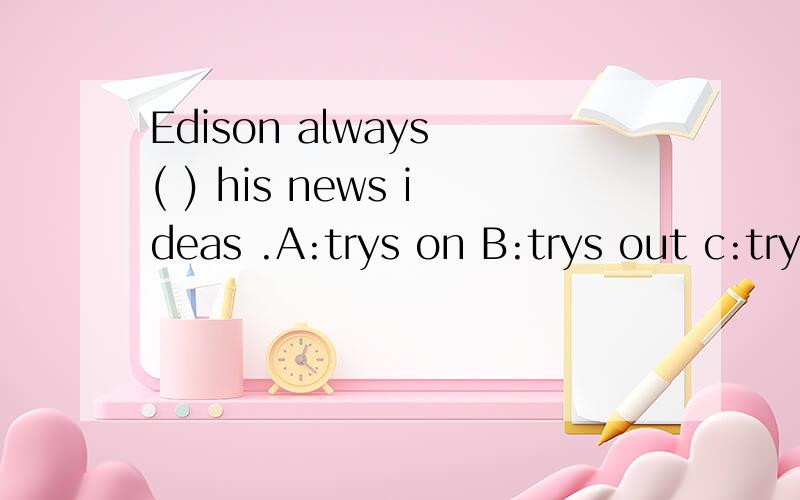 Edison always ( ) his news ideas .A:trys on B:trys out c:trysEdison always ( ) his news ideas .A:trys on B:tries out c:trys 选择什么,说明原因,如何翻译.