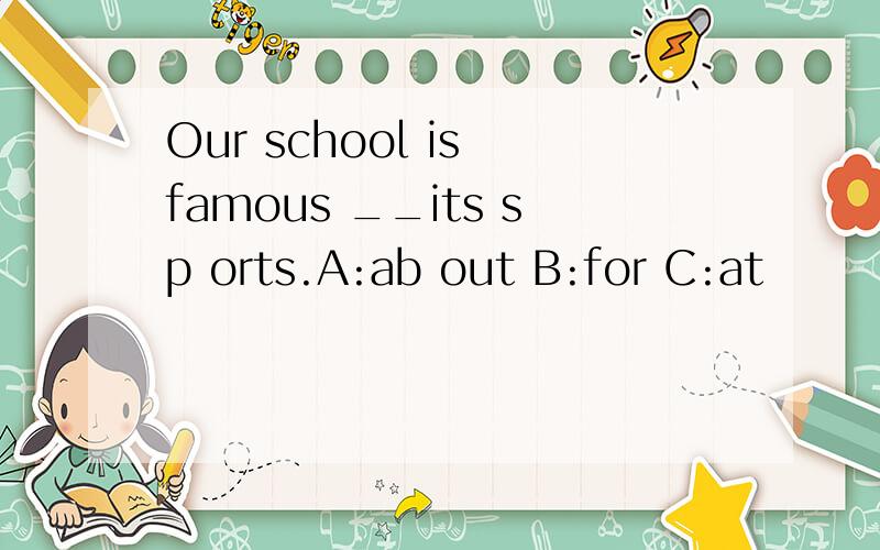 Our school is famous __its sp orts.A:ab out B:for C:at