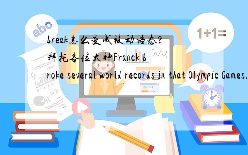 break怎么变成被动语态?拜托各位大神Franck broke several world records in that Olympic Games.(改为被动语态) Several world records _____ _____ by Franck in that Olympic Games. 怎么改. break是瞬间性动词么? 被动语态时瞬