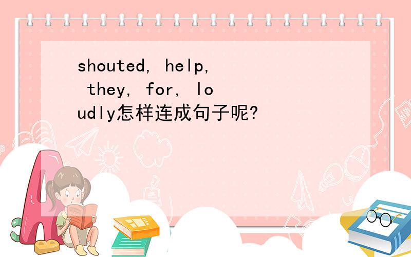 shouted, help, they, for, loudly怎样连成句子呢?