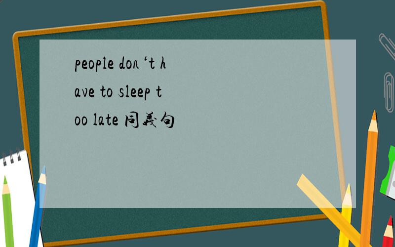 people don‘t have to sleep too late 同义句