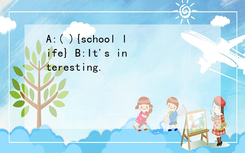 A:( ){school life} B:It's interesting.
