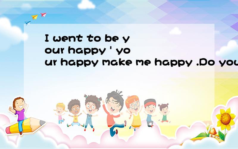 I went to be your happy ' your happy make me happy .Do you know