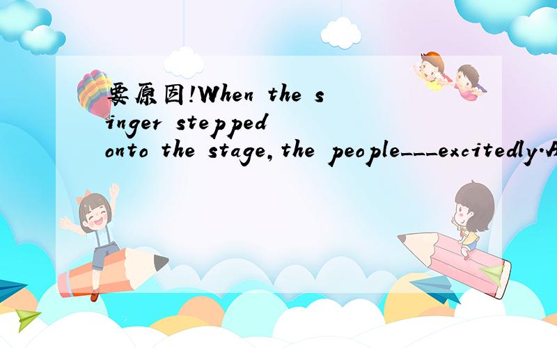 要原因!When the singer stepped onto the stage,the people___excitedly.A.started shoutB.began shoutC.began shoutedD.started to shout