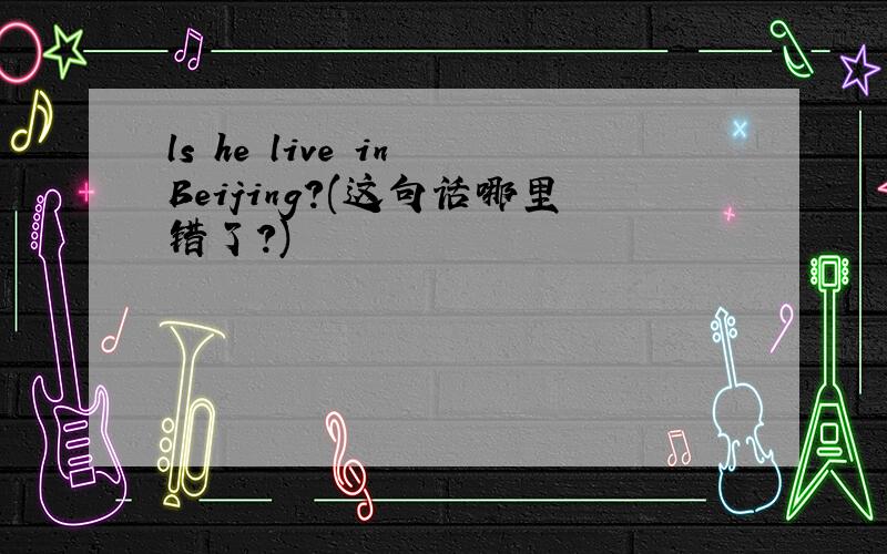 ls he live in Beijing?(这句话哪里错了?)
